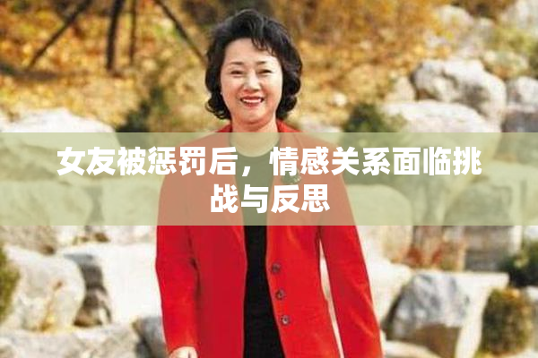女友被惩罚后，情感关系面临挑战与反思