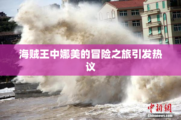 海贼王中娜美的冒险之旅引发热议
