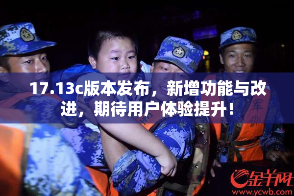 17.13c版本发布，新增功能与改进，期待用户体验提升！