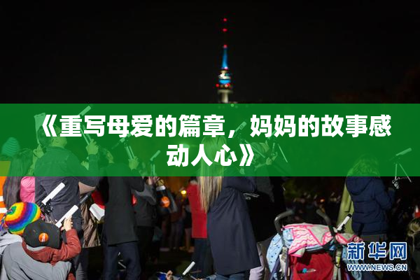 《重写母爱的篇章，妈妈的故事感动人心》
