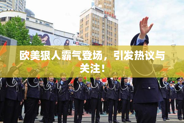 欧美狠人霸气登场，引发热议与关注！