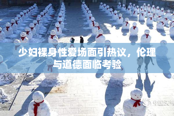 少妇裸身性爱场面引热议，伦理与道德面临考验