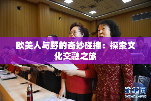 欧美人与野的奇妙碰撞：探索文化交融之旅