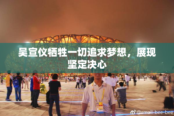 吴宣仪牺牲一切追求梦想，展现坚定决心