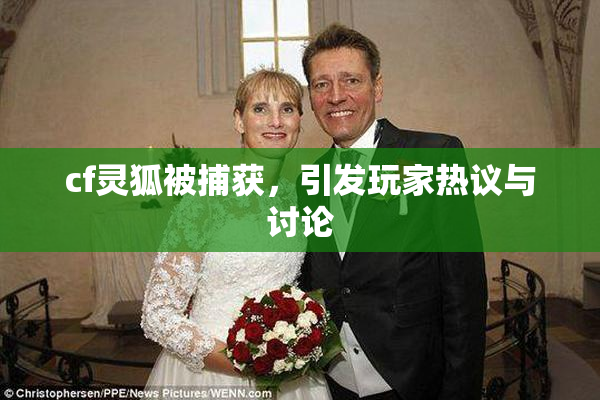 cf灵狐被捕获，引发玩家热议与讨论