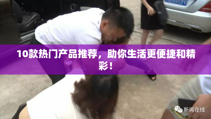 10款热门产品推荐，助你生活更便捷和精彩！