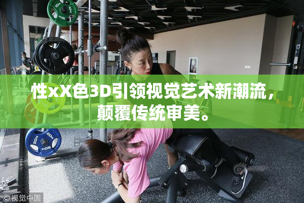性xX色3D引领视觉艺术新潮流，颠覆传统审美。