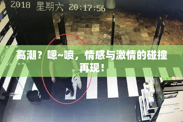 高潮？嗯~喷，情感与激情的碰撞再现！