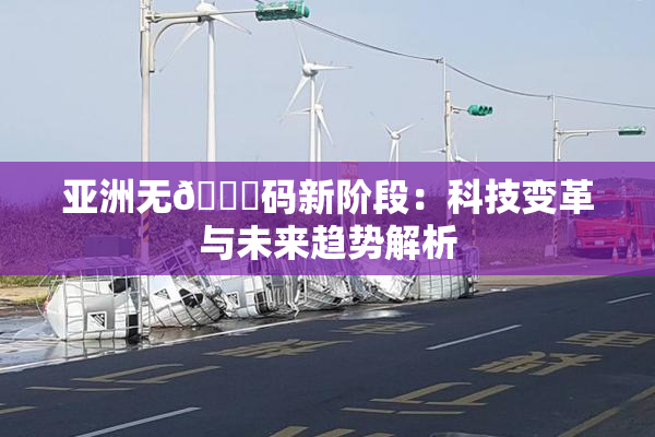 亚洲无🈚码新阶段：科技变革与未来趋势解析