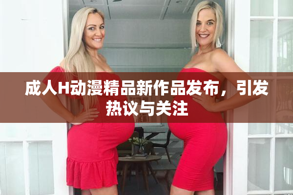 成人H动漫精品新作品发布，引发热议与关注