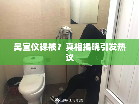 吴宣仪裸被？真相揭晓引发热议