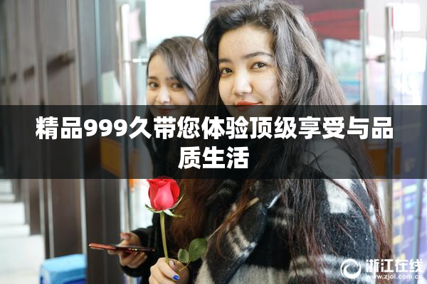 精品999久带您体验顶级享受与品质生活