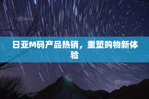 日亚M码产品热销，重塑购物新体验