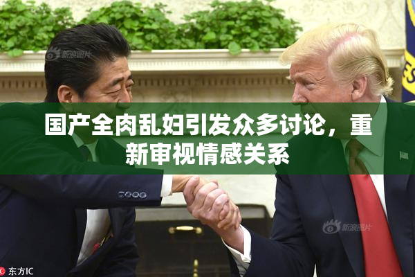 国产全肉乱妇引发众多讨论，重新审视情感关系