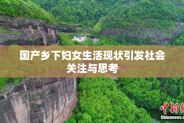 国产乡下妇女生活现状引发社会关注与思考