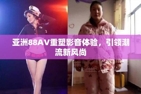 亚洲88AV重塑影音体验，引领潮流新风尚