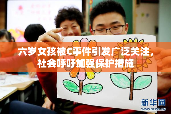 六岁女孩被C事件引发广泛关注，社会呼吁加强保护措施