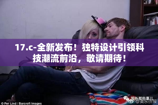 17.c-全新发布！独特设计引领科技潮流前沿，敬请期待！