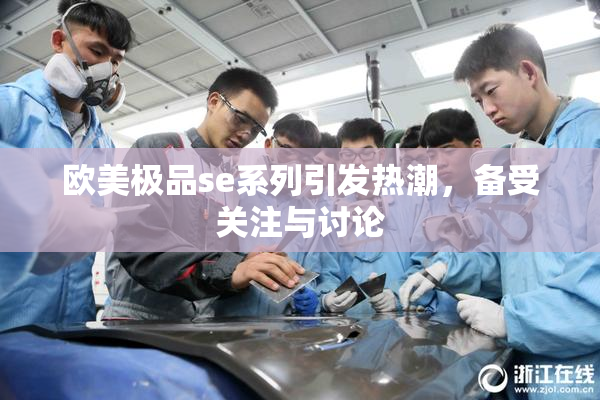 欧美极品se系列引发热潮，备受关注与讨论