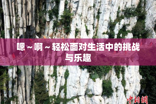 嗯～啊～轻松面对生活中的挑战与乐趣