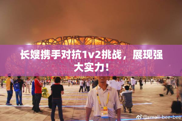 长嫂携手对抗1v2挑战，展现强大实力！