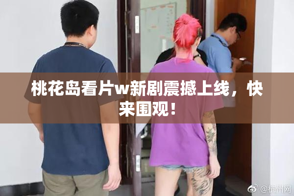 桃花岛看片w新剧震撼上线，快来围观！