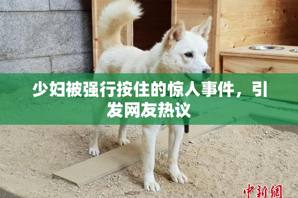 少妇被强行按住的惊人事件，引发网友热议