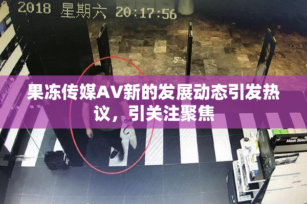 果冻传媒AV新的发展动态引发热议，引关注聚焦