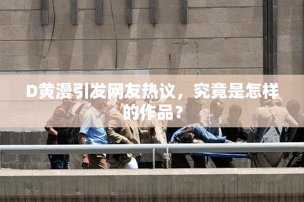 D黄漫引发网友热议，究竟是怎样的作品？