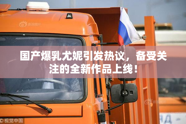 国产爆乳尤妮引发热议，备受关注的全新作品上线！