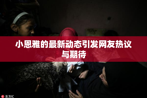 小恩雅的最新动态引发网友热议与期待