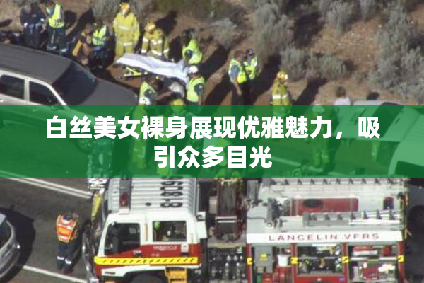 白丝美女裸身展现优雅魅力，吸引众多目光
