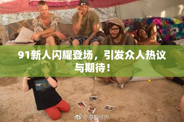 91新人闪耀登场，引发众人热议与期待！