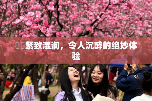 妺妺紧致湿润，令人沉醉的绝妙体验