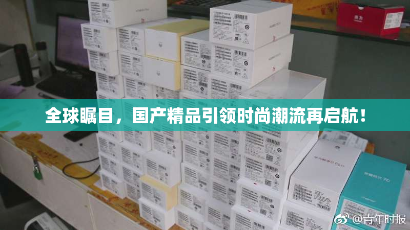 全球瞩目，国产精品引领时尚潮流再启航！