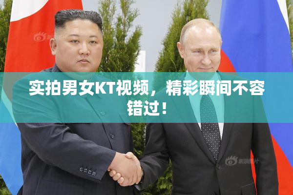 实拍男女KT视频，精彩瞬间不容错过！