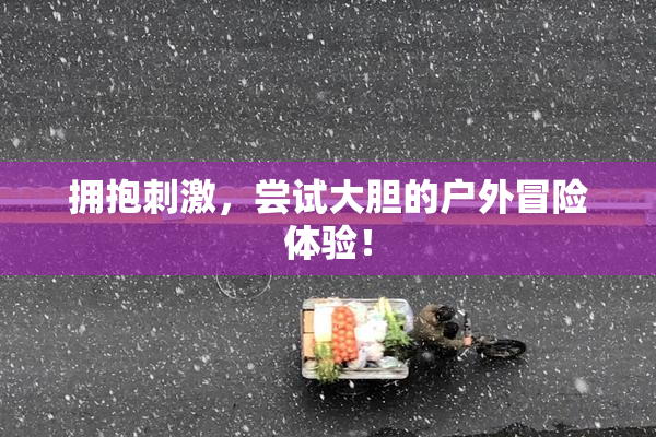 拥抱刺激，尝试大胆的户外冒险体验！