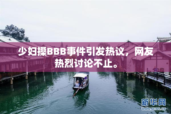 少妇搡BBB事件引发热议，网友热烈讨论不止。