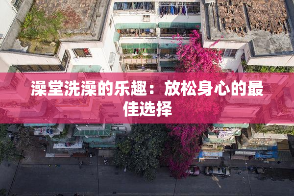 澡堂洗澡的乐趣：放松身心的最佳选择