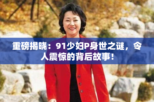 重磅揭晓：91少妇P身世之谜，令人震惊的背后故事！