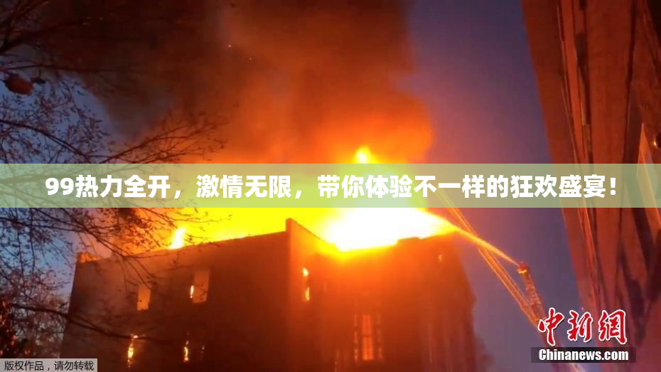 99热力全开，激情无限，带你体验不一样的狂欢盛宴！