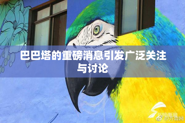 巴巴塔的重磅消息引发广泛关注与讨论