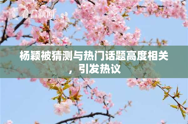 杨颖被猜测与热门话题高度相关，引发热议