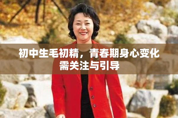 初中生毛初精，青春期身心变化需关注与引导