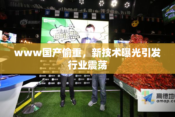 www国产偷重，新技术曝光引发行业震荡