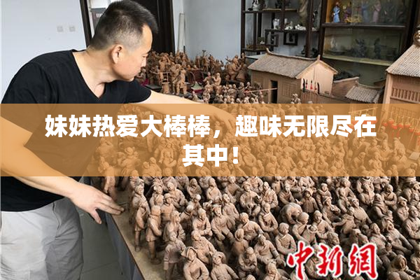 妹妹热爱大棒棒，趣味无限尽在其中！