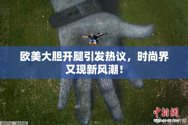 欧美大胆开腿引发热议，时尚界又现新风潮！