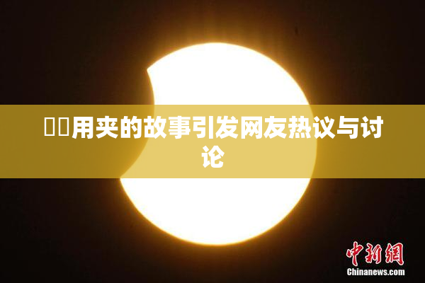 妺妺用夹的故事引发网友热议与讨论