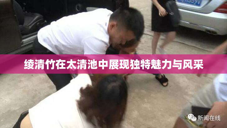 绫清竹在太清池中展现独特魅力与风采