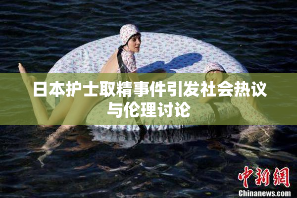 日本护士取精事件引发社会热议与伦理讨论